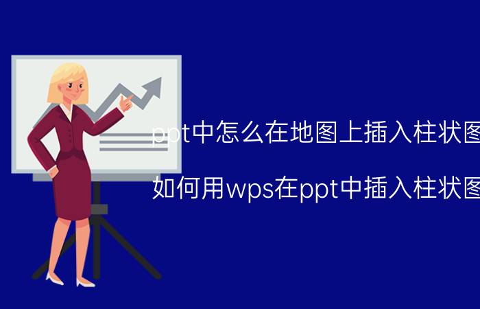 ppt中怎么在地图上插入柱状图 如何用wps在ppt中插入柱状图？